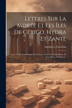 Lettres Sur La Morée Et Les Îles De Cérigo, Hydra Et Zante: Avec Vingt-trois Dessins De Láuteur, Gravés Par Lui-même, Et Trois Plans, Volume 2... - Castellan, Antoine L.