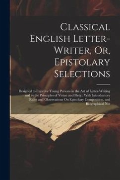 Classical English Letter-Writer, Or, Epistolary Selections: Designed to Improve Young Persons in the Art of Letter-Writing and in the Principles of Vi - Anonymous