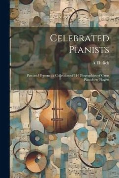 Celebrated Pianists: Past and Present: a Collection of 116 Biographies of Great Pianoforte Players - Ehrlich, A.