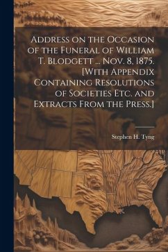 Address on the Occasion of the Funeral of William T. Blodgett ... Nov. 8, 1875. [With Appendix Containing Resolutions of Societies etc. and Extracts F - Tyng, Stephen H.