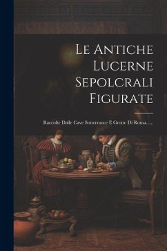 Le Antiche Lucerne Sepolcrali Figurate: Raccolte Dalle Cave Sotterrance E Grotte Di Roma...... - Anonymous