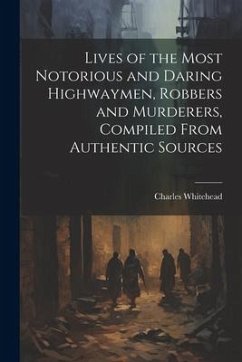 Lives of the Most Notorious and Daring Highwaymen, Robbers and Murderers, Compiled From Authentic Sources - Whitehead, Charles