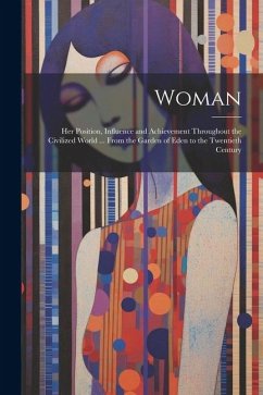 Woman: Her Position, Influence and Achievement Throughout the Civilized World ... From the Garden of Eden to the Twentieth Ce - Anonymous