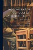 Woodwork For Schools On Scientific Lines: A Course For Class Work Or Private Study