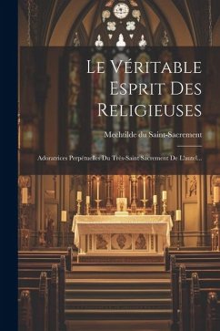 Le Véritable Esprit Des Religieuses: Adoratrices Perpétuelles Du Très-saint Sacrement De L'autel... - Saint-Sacrement, Mechtilde Du