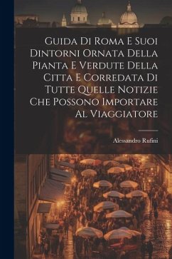 Guida Di Roma E Suoi Dintorni Ornata Della Pianta E Verdute Della Citta E Corredata Di Tutte Quelle Notizie Che Possono Importare Al Viaggiatore - Rufini, Alessandro