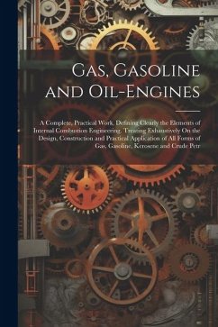 Gas, Gasoline and Oil-Engines: A Complete, Practical Work, Defining Clearly the Elements of Internal Combustion Engineering. Treating Exhaustively On - Anonymous