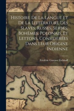 Histoire De La Langue Et De La Littérature Des Slaves, Russes, Serbes, Bohèmes, Polonais, Et Lettons, Considerées Dans Leur Origine Indienne - Eichhoff, Frédéric Gustave