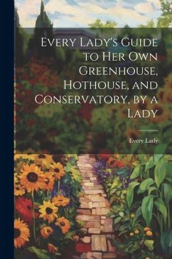 Every Lady's Guide to Her Own Greenhouse, Hothouse, and Conservatory, by a Lady - Lady, Every