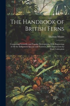 The Handbook of British Ferns: Comprising Scientific and Popular Descriptions, With Engravings of all the Indigenous Species and Varieties, With Inst - Moore, Thomas
