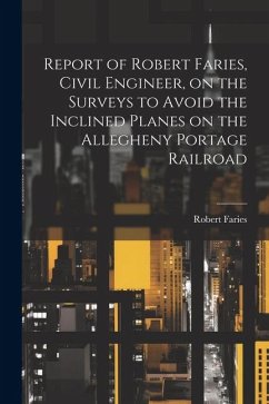 Report of Robert Faries, Civil Engineer, on the Surveys to Avoid the Inclined Planes on the Allegheny Portage Railroad - Faries, Robert