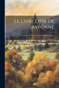 Le Livre D'or De Bayonne: Textes Latins Et Gascons Du Xe Au Xive Siècle... - Anonymous