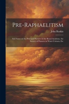 Pre-Raphaelitism; and Notes on the Principal Pictures in the Royal Academy, the Society of Painters in Water Colours, Etc - Ruskin, John