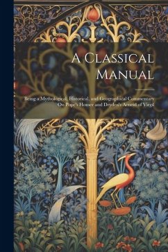 A Classical Manual: Being a Mythological, Historical, and Geographical Commentary On Pope's Homer and Dryden's Aeneid of Virgil - Anonymous