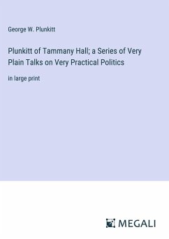 Plunkitt of Tammany Hall; a Series of Very Plain Talks on Very Practical Politics - Plunkitt, George W.