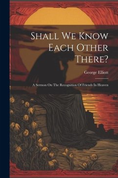 Shall We Know Each Other There?: A Sermon On The Recognition Of Friends In Heaven - Elliott, George