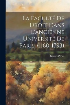 La Faculté De Droit Dans L'ancienne Université De Paris, (1160-1793) - Péries, George