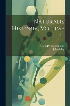 Naturalis Historia, Volume 1... - Secundus, Gaius Plinius; Sillig, Julius