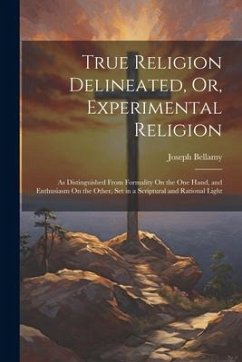 True Religion Delineated, Or, Experimental Religion: As Distinguished From Formality On the One Hand, and Enthusiasm On the Other, Set in a Scriptural - Bellamy, Joseph