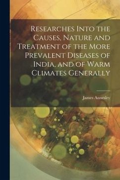 Researches Into the Causes, Nature and Treatment of the More Prevalent Diseases of India, and of Warm Climates Generally - Annesley, James