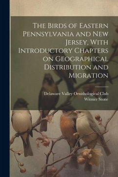 The Birds of Eastern Pennsylvania and New Jersey, With Introductory Chapters on Geographical Distribution and Migration - Stone, Witmer