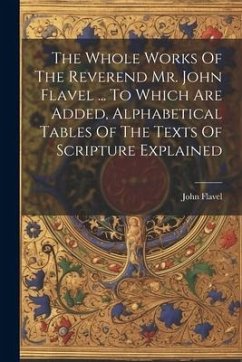 The Whole Works Of The Reverend Mr. John Flavel ... To Which Are Added, Alphabetical Tables Of The Texts Of Scripture Explained - Flavel, John