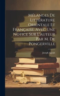 Mélanges De Littérature Orientale Et Française, Avec Une Notice Sur L'auteur Par M. De Pongerville - Agoub, Joseph