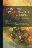 La Intoxicacion Paludiana Ó El Paludismo: Tratado De Las Fiebres Intermitentes, Remitentes Y Continuas, De Las Alteraciones Nerviosas ... Y De Cuantas