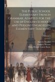 The Public School Elementary French Grammar. Adapted for the use of English Schools and Persons Engaged in Elementary Teaching; Volume 1