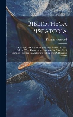 Bibliotheca Piscatoria: A Catalogue of Books on Angling, the Fisheries and Fish-culture, With Bibliographical Notes and an Appendix of Citatio - Westwood, Thomas