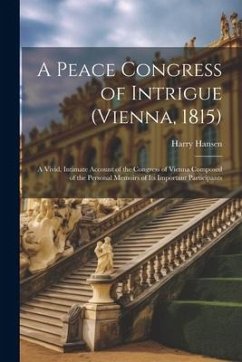 A Peace Congress of Intrigue (Vienna, 1815): A Vivid, Intimate Account of the Congress of Vienna Composed of the Personal Memoirs of Its Important Par - Hansen, Harry