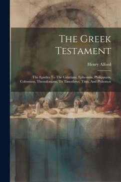 The Greek Testament: The Epistles To The Galatians, Ephesians, Philippians, Colossians, Thessalonians, To Timotheus, Titus, And Philemon - Alford, Henry