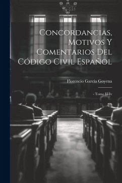Concordancias, Motivos Y Comentarios Del Código Civil Español: - Tomo Iii-iv - Goyena, Florencio García