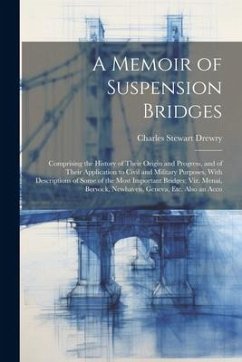 A Memoir of Suspension Bridges: Comprising the History of Their Origin and Progress, and of Their Application to Civil and Military Purposes, With Des - Drewry, Charles Stewart