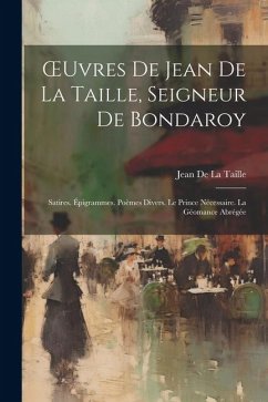 OEuvres De Jean De La Taille, Seigneur De Bondaroy: Satires. Épigrammes. Poèmes Divers. Le Prince Nécessaire. La Géomance Abrégée - De La Taille, Jean