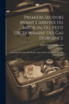 Premiers Secours Avant L'arrivée Du Médicin, Ou, Petit Dictionnaire Des Cas D'urgence: A L'usage Des Gens Du Monde: Suive D'une Instruction Sur Les Ch - Cadet-Gassicourt, Félix