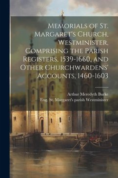 Memorials of St. Margaret's Church, Westminister, Comprising the Parish Registers, 1539-1660, and Other Churchwardens' Accounts, 1460-1603 - Westminister, Eng St Margaret's Parish; Burke, Arthur Meredyth