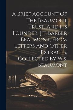 A Brief Account Of The Beaumont Trust, And Its Founder, J.t. Barber Beaumont, From Letters And Other Extracts, Collected By W.s. Beaumont - Anonymous