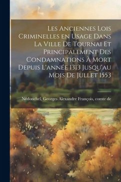 Les anciennes lois criminelles en usage dans la ville de Tournai et principalement des condamnations à mort depuis l'année 1313 jusqu'au mois de julle