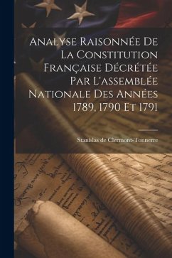 Analyse Raisonnée De La Constitution Française Décrétée Par L'assemblée Nationale Des Années 1789, 1790 Et 1791 - Clermont-Tonnerre, Stanislas De