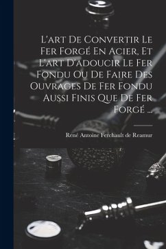 L'art De Convertir Le Fer Forgé En Acier, Et L'art D'adoucir Le Fer Fondu Ou De Faire Des Ouvrages De Fer Fondu Aussi Finis Que De Fer Forgé ...