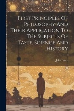 First Principles Of Philosophy And Their Application To The Subjects Of Taste, Science And History - Bruce, John