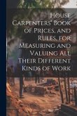 House Carpenters' Book of Prices, and Rules, for Measuring and Valuing All Their Different Kinds of Work