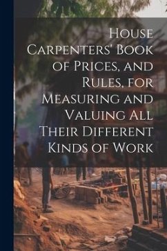 House Carpenters' Book of Prices, and Rules, for Measuring and Valuing All Their Different Kinds of Work - Anonymous