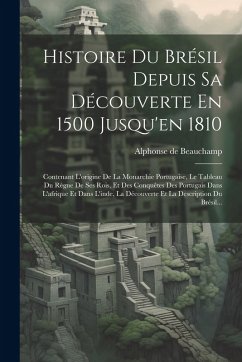 Cover Histoire Du Brésil Depuis Sa Découverte En 1500 Jusqu'en 1810: Contenant L'origine De La Monarchie Portugaise, Le Tableau Du Règne De Ses Rois, Et Des