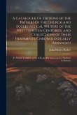 A Catalogue of Editions of the Fathers of the Church and Ecclesiastical Writers of the First Thirtten Centuries, and Collections of Their Fragments, C