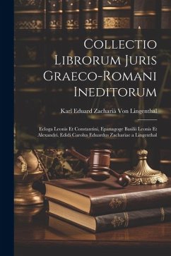 Collectio Librorum Juris Graeco-Romani Ineditorum: Ecloga Leonis Et Constantini, Epanagoge Basilii Leonis Et Alexandri. Edidi Carolus Eduardus Zachari - Lingenthal, Karl Eduard Zachariä von