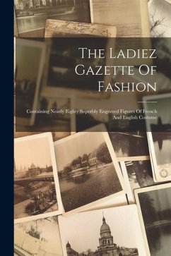 The Ladiez Gazette Of Fashion: Containing Nearly Eighty Superbly Engraved Figures Of French And English Costume - Anonymous