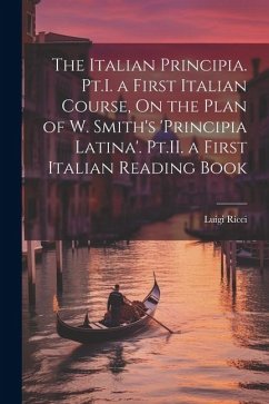 The Italian Principia. Pt.I. a First Italian Course, On the Plan of W. Smith's 'Principia Latina'. Pt.II. a First Italian Reading Book - Ricci, Luigi
