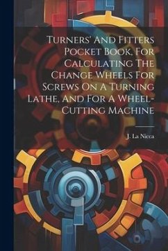 Turners' And Fitters Pocket Book, For Calculating The Change Wheels For Screws On A Turning Lathe, And For A Wheel-cutting Machine - Nicca, J. La